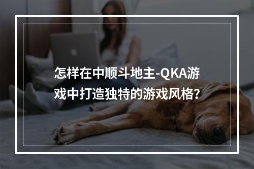 怎样在中顺斗地主-QKA游戏中打造独特的游戏风格？