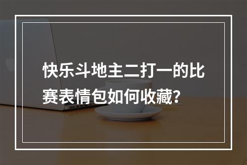 快乐斗地主二打一的比赛表情包如何收藏？