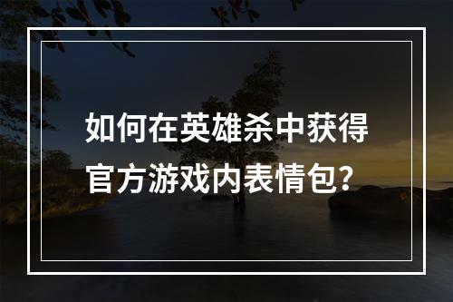 如何在英雄杀中获得官方游戏内表情包？