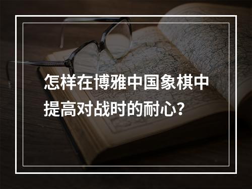 怎样在博雅中国象棋中提高对战时的耐心？