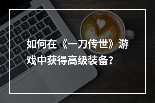 如何在《一刀传世》游戏中获得高级装备？