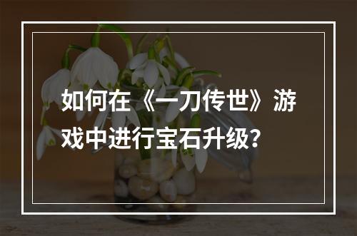 如何在《一刀传世》游戏中进行宝石升级？