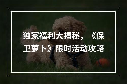 独家福利大揭秘，《保卫萝卜》限时活动攻略