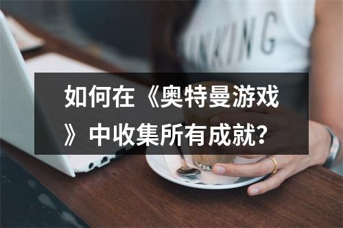 如何在《奥特曼游戏》中收集所有成就？