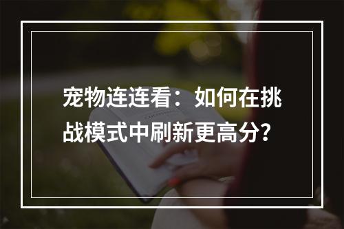 宠物连连看：如何在挑战模式中刷新更高分？