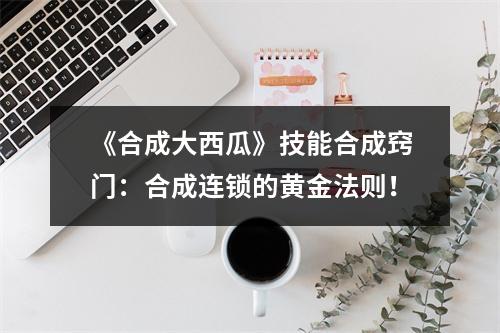 《合成大西瓜》技能合成窍门：合成连锁的黄金法则！