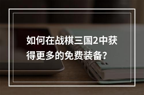 如何在战棋三国2中获得更多的免费装备？