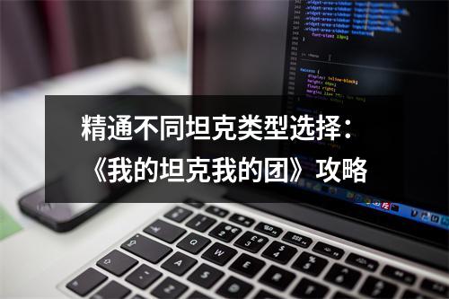 精通不同坦克类型选择：《我的坦克我的团》攻略