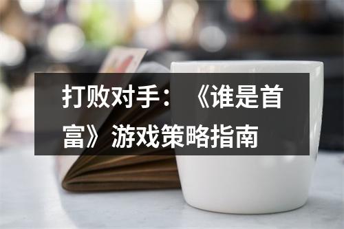 打败对手：《谁是首富》游戏策略指南