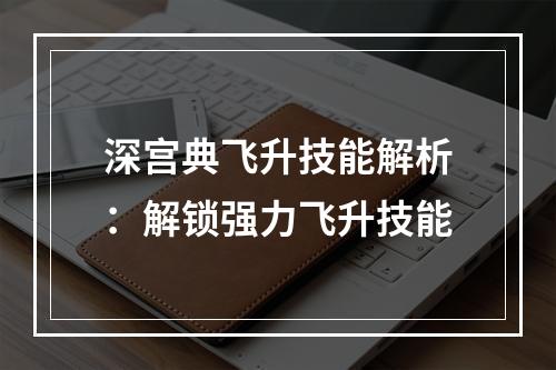 深宫典飞升技能解析：解锁强力飞升技能