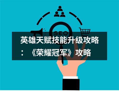 英雄天赋技能升级攻略：《荣耀冠军》攻略