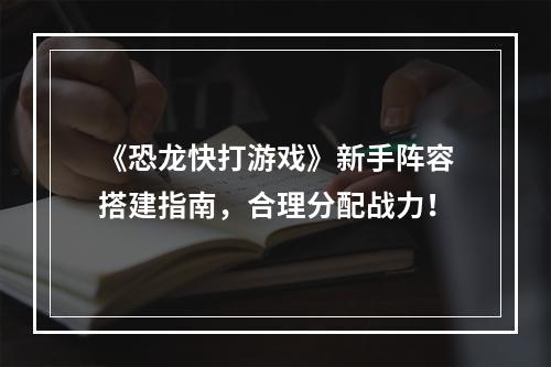 《恐龙快打游戏》新手阵容搭建指南，合理分配战力！