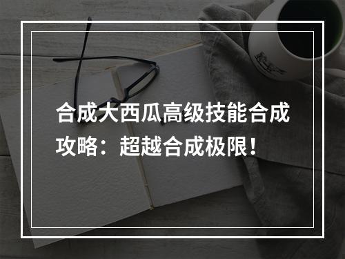 合成大西瓜高级技能合成攻略：超越合成极限！