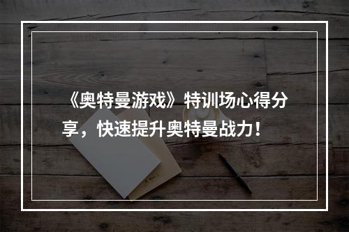 《奥特曼游戏》特训场心得分享，快速提升奥特曼战力！