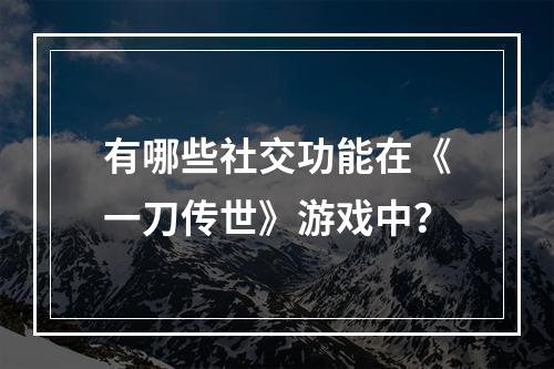 有哪些社交功能在《一刀传世》游戏中？