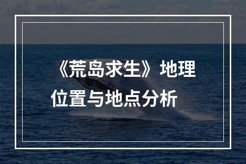 《荒岛求生》地理位置与地点分析