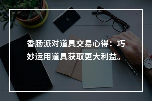 香肠派对道具交易心得：巧妙运用道具获取更大利益。