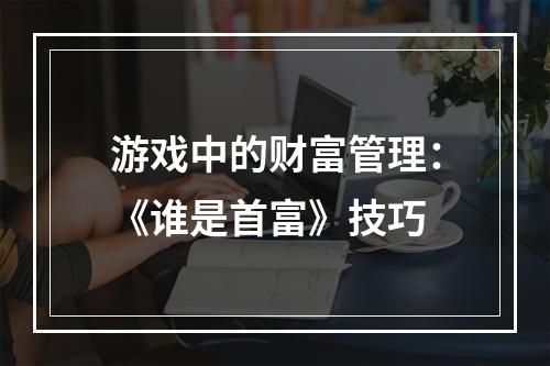 游戏中的财富管理：《谁是首富》技巧