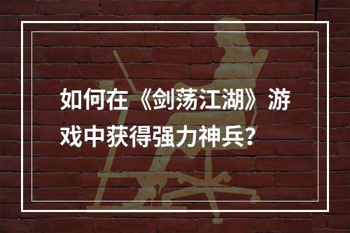 如何在《剑荡江湖》游戏中获得强力神兵？