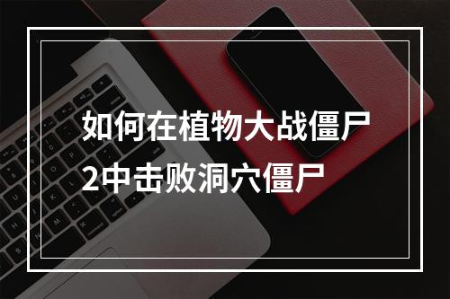 如何在植物大战僵尸2中击败洞穴僵尸