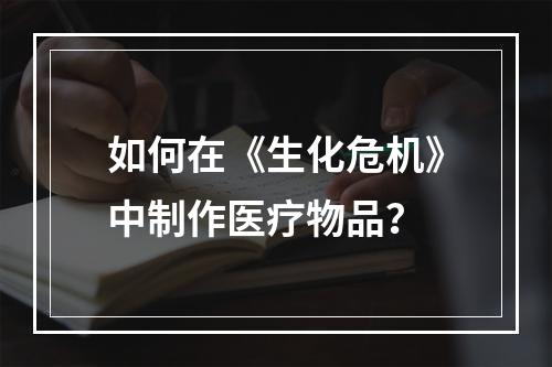 如何在《生化危机》中制作医疗物品？