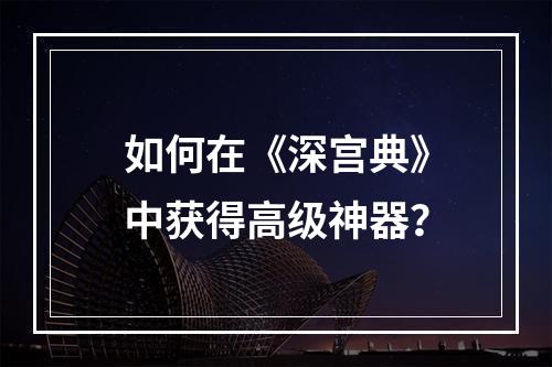 如何在《深宫典》中获得高级神器？