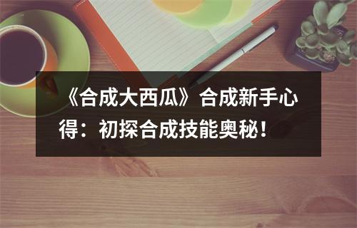 《合成大西瓜》合成新手心得：初探合成技能奥秘！