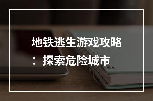 地铁逃生游戏攻略：探索危险城市