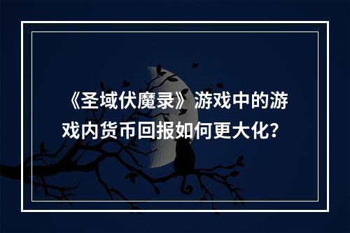 《圣域伏魔录》游戏中的游戏内货币回报如何更大化？