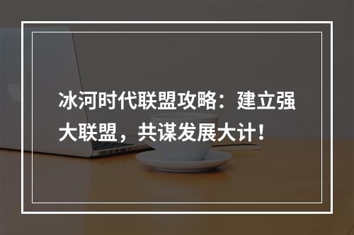 冰河时代联盟攻略：建立强大联盟，共谋发展大计！