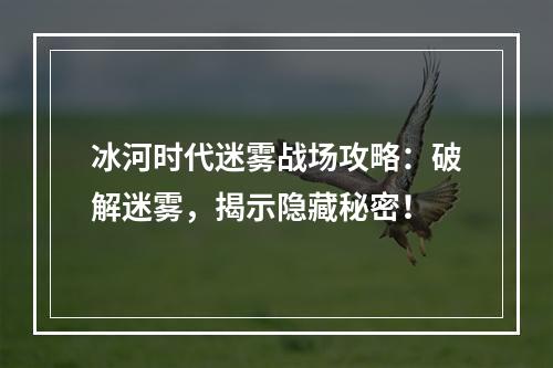 冰河时代迷雾战场攻略：破解迷雾，揭示隐藏秘密！