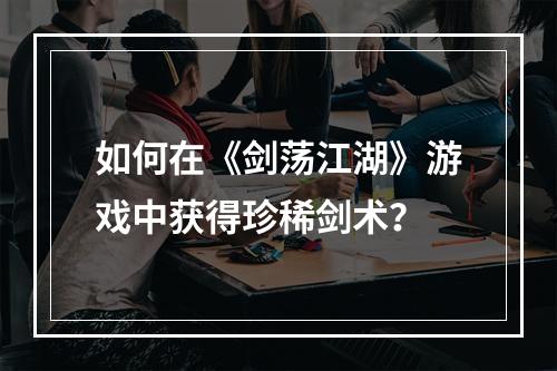 如何在《剑荡江湖》游戏中获得珍稀剑术？