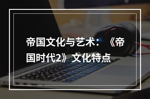 帝国文化与艺术：《帝国时代2》文化特点