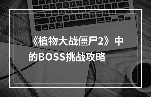 《植物大战僵尸2》中的BOSS挑战攻略