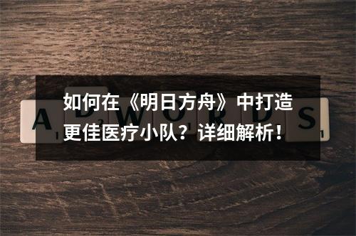 如何在《明日方舟》中打造更佳医疗小队？详细解析！