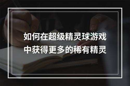 如何在超级精灵球游戏中获得更多的稀有精灵