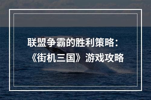 联盟争霸的胜利策略：《街机三国》游戏攻略