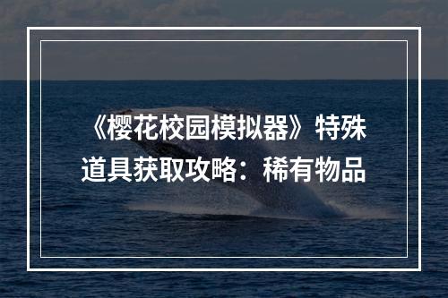 《樱花校园模拟器》特殊道具获取攻略：稀有物品