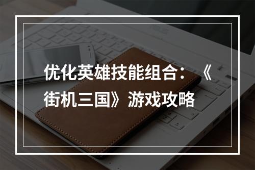 优化英雄技能组合：《街机三国》游戏攻略