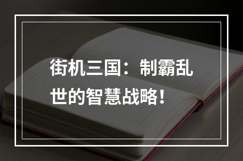 街机三国：制霸乱世的智慧战略！