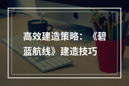 高效建造策略：《碧蓝航线》建造技巧