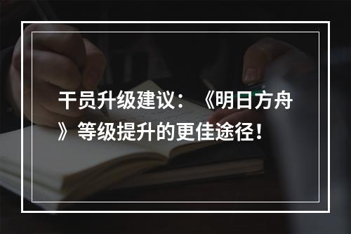 干员升级建议：《明日方舟》等级提升的更佳途径！