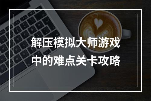 解压模拟大师游戏中的难点关卡攻略