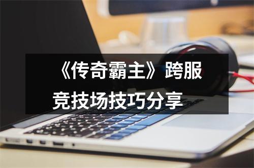 《传奇霸主》跨服竞技场技巧分享