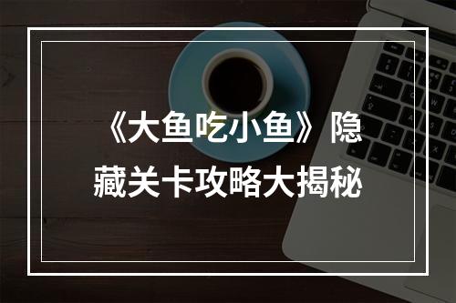 《大鱼吃小鱼》隐藏关卡攻略大揭秘