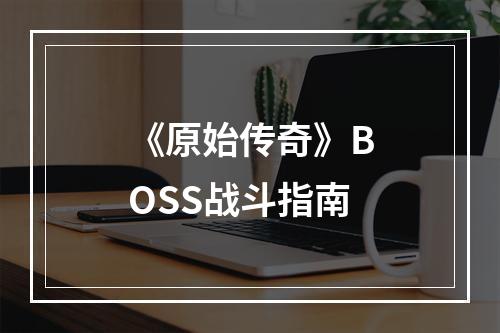 《原始传奇》BOSS战斗指南