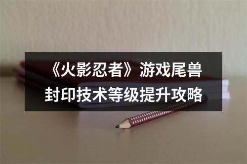 《火影忍者》游戏尾兽封印技术等级提升攻略