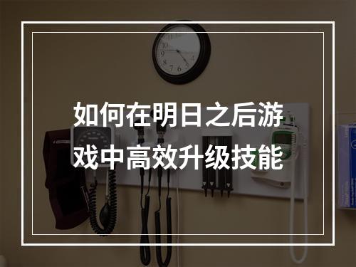 如何在明日之后游戏中高效升级技能