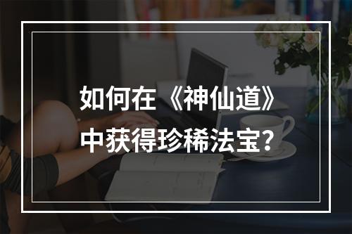 如何在《神仙道》中获得珍稀法宝？