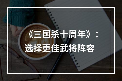 《三国杀十周年》：选择更佳武将阵容